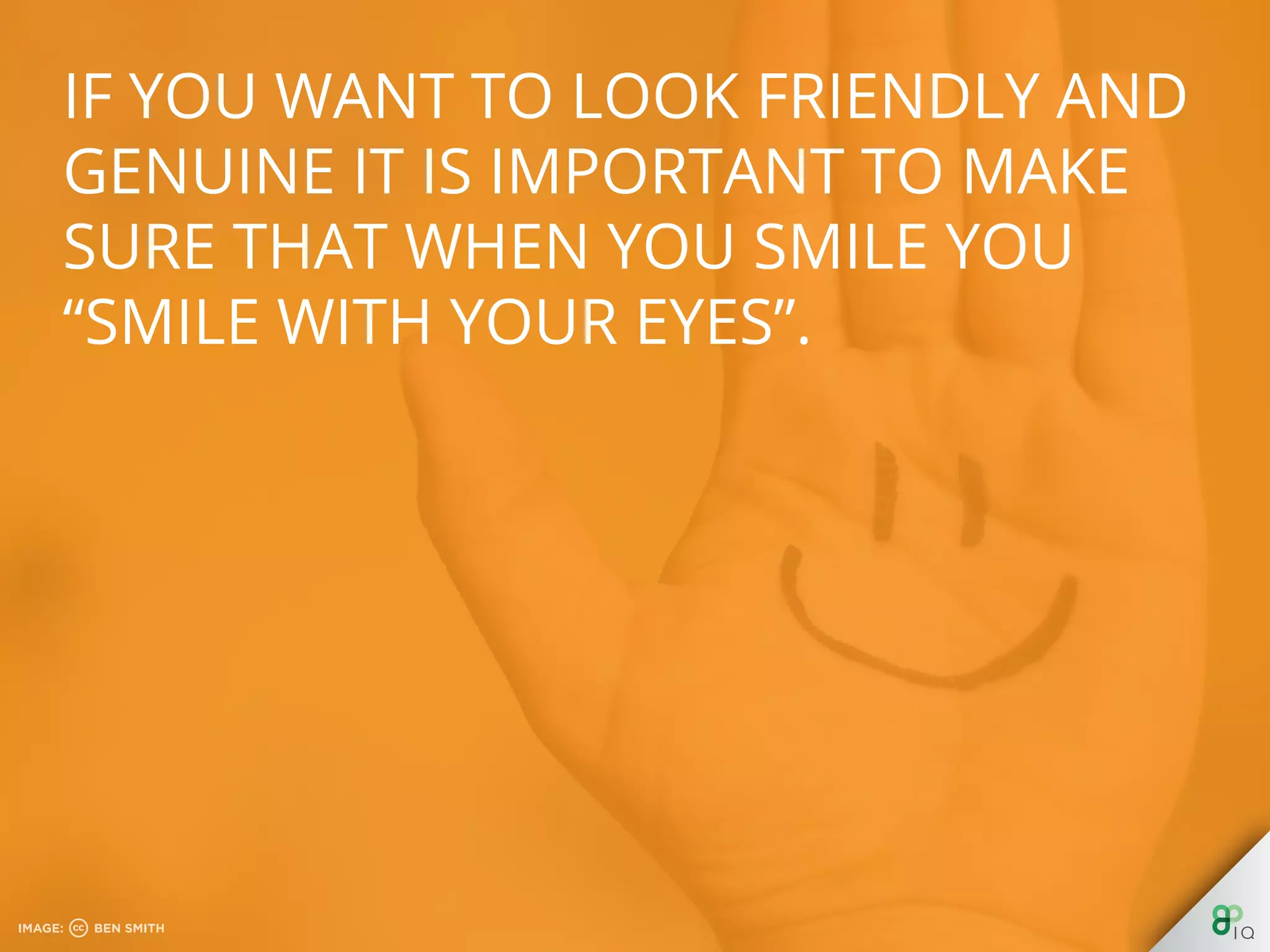 If you want to look friendly and
genuine it is important to make sure
that when you smile you “smile with
your eyes”.
 
