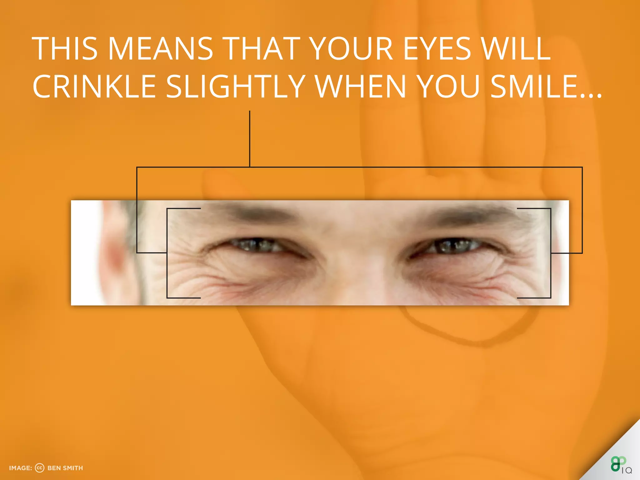 This means that your eyes will crinkle
slightly when you smile...
 