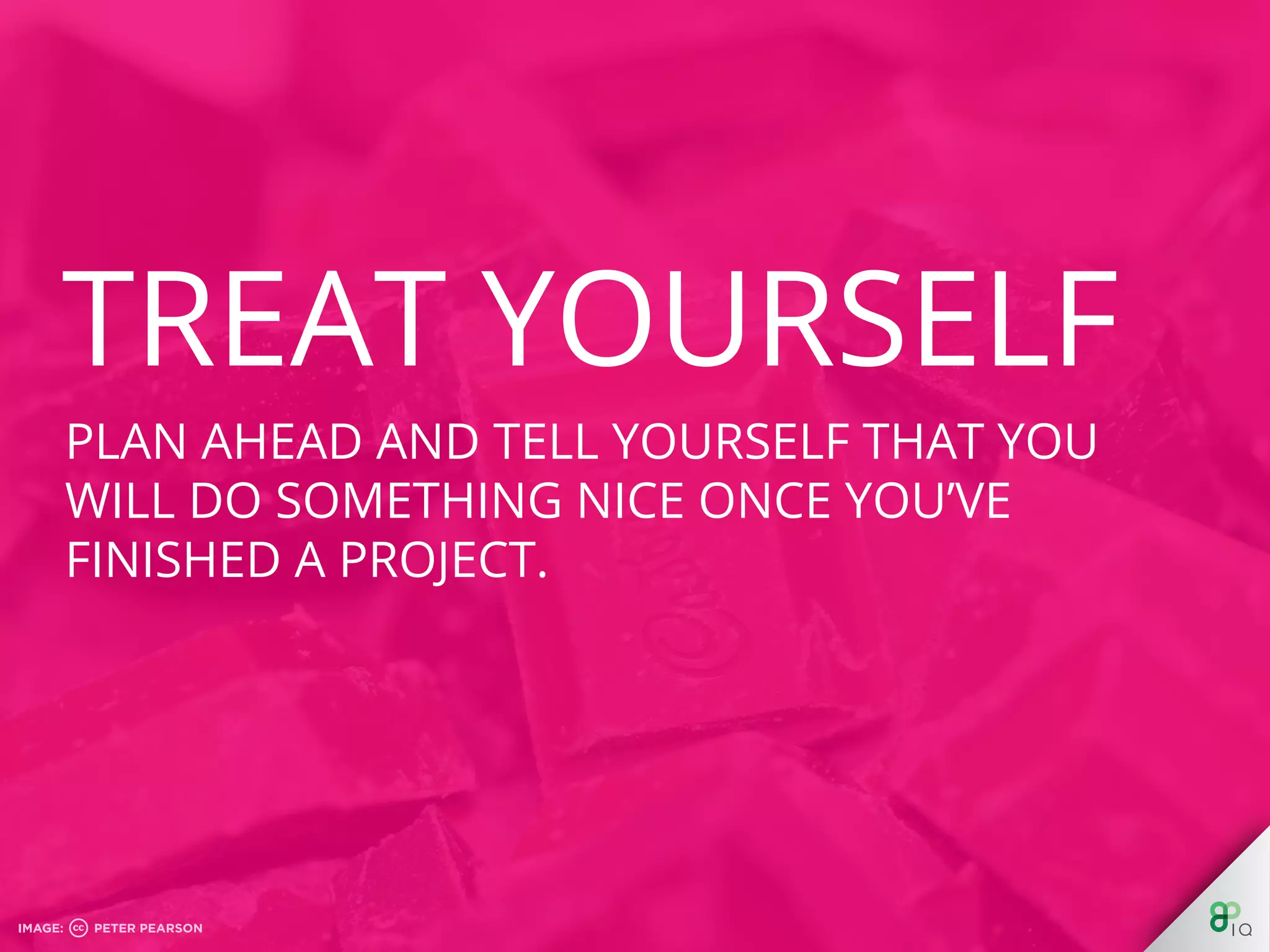 Plan ahead and tell yourself that you will do
something nice once you’ve ﬁnished a project.
 