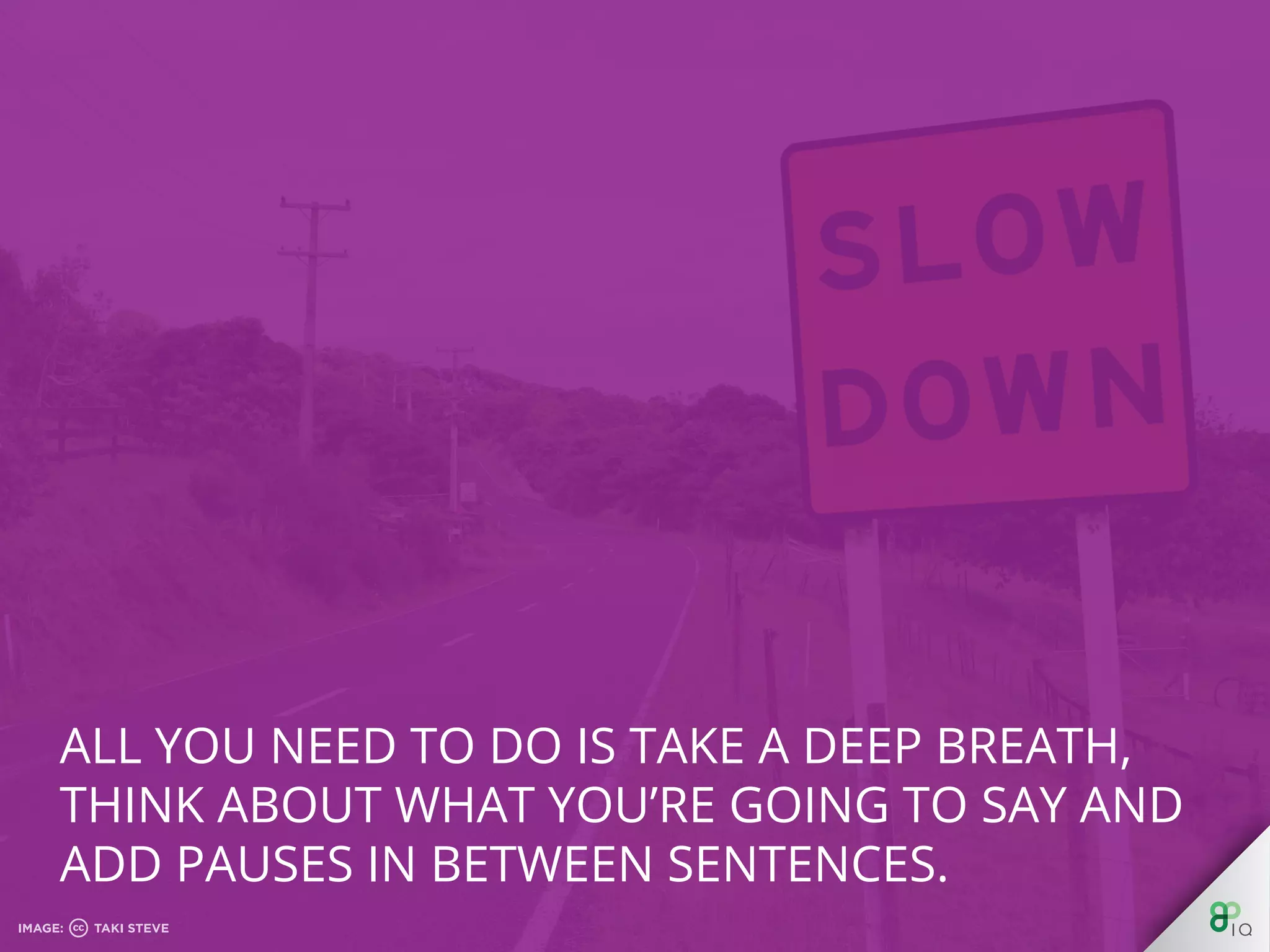 All you need to do is take a deep breath, think
about what you’re going to say and add pauses in
between sentences.
 