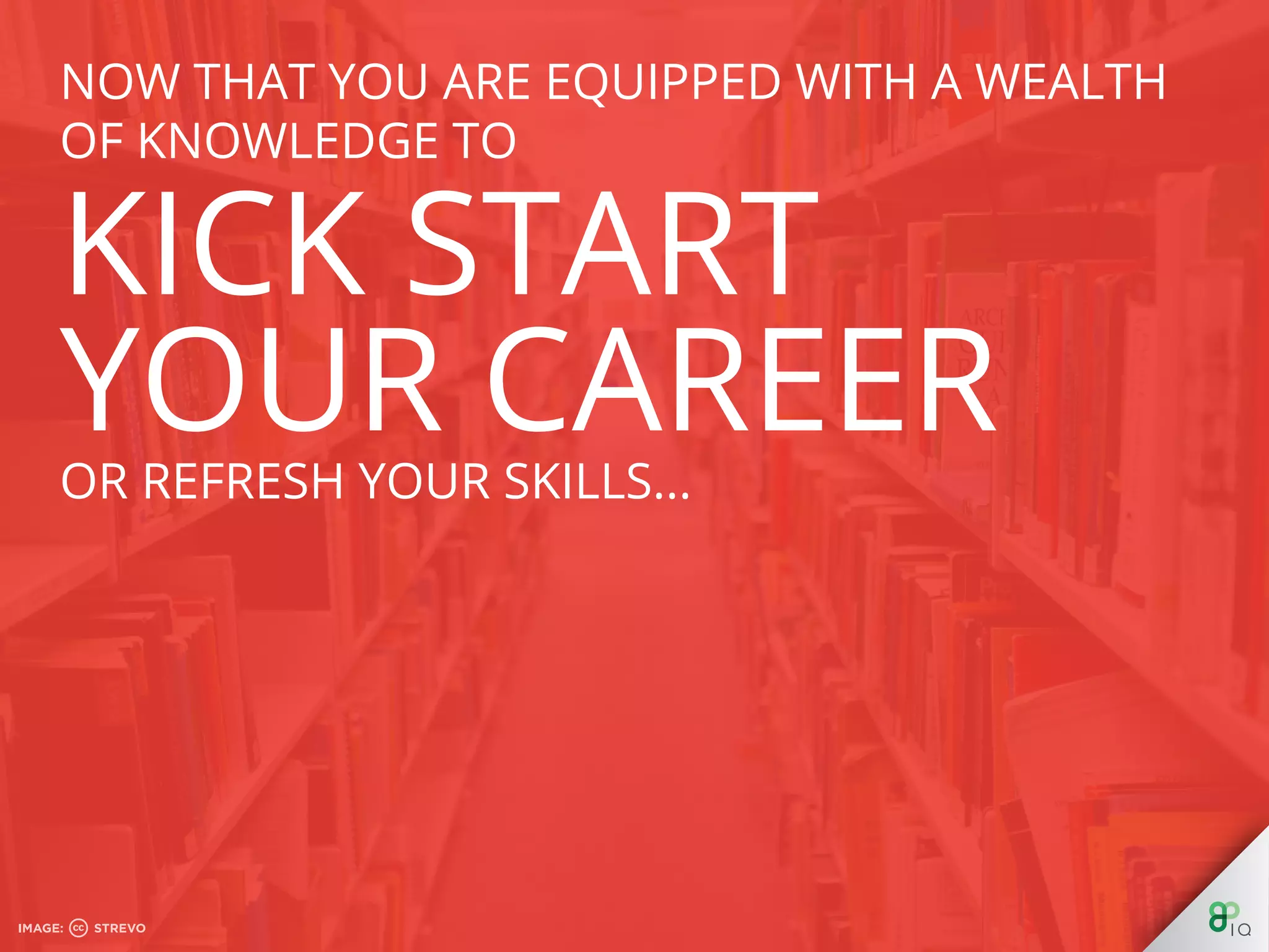 Now that you are equipped with a wealth of
knowledge to kick start your career or refresh
your skills...
 