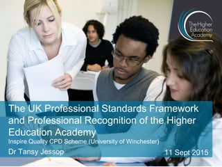 Inspire Quality CPD Scheme (University of Winchester)
Dr Tansy Jessop 11 Sept 2015
The UK Professional Standards Framework
and Professional Recognition of the Higher
Education Academy
 