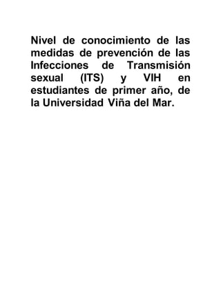 Nivel de conocimiento de las
medidas de prevención de las
Infecciones de Transmisión
sexual (ITS) y VIH en
estudiantes de primer año, de
la Universidad Viña del Mar.
 