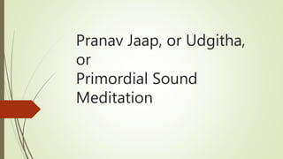 Pranav Jaap, or Udgitha,
or
Primordial Sound
Meditation
 