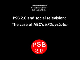 Dr Benedetta Brevini
Dr Jonathon Hutchinson
University of Sydney
PSB 2.0 and social television:
The case of ABC’s #7DaysLater
 