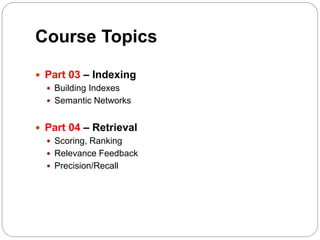 Course Topics
 Part 03 – Indexing
 Building Indexes
 Semantic Networks
 Part 04 – Retrieval
 Scoring, Ranking
 Relevance Feedback
 Precision/Recall
 