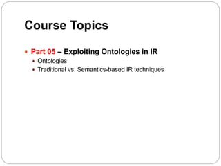 Course Topics
 Part 05 – Exploiting Ontologies in IR
 Ontologies
 Traditional vs. Semantics-based IR techniques
 