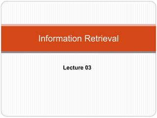 Lecture 03
Information Retrieval
 