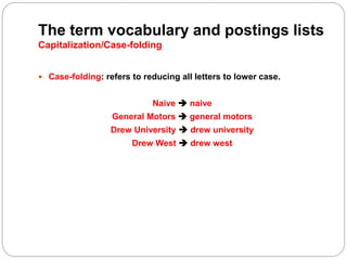 The term vocabulary and postings lists
Capitalization/Case-folding
 Case-folding: refers to reducing all letters to lower case.
Naive  naive
General Motors  general motors
Drew University  drew university
Drew West  drew west
 