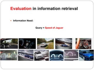 Evaluation in information retrieval
 Information Need:
Query = Speed of Jaguar
 
