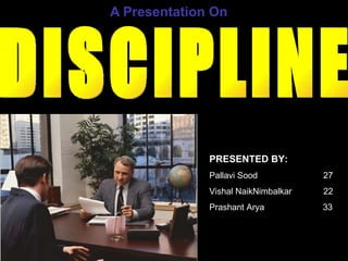 A Presentation On PRESENTED BY: Pallavi Sood  27 Vishal NaikNimbalkar  22 Prashant Arya  33 DISCIPLINE 