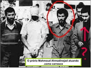 O prório Mahmoud Ahmadinejad atuando
como carrasco.
 