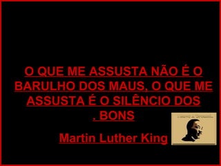 O QUE ME ASSUSTA NÃO É OO QUE ME ASSUSTA NÃO É O
BARULHO DOS MAUS, O QUE MEBARULHO DOS MAUS, O QUE ME
ASSUSTA É O SILÊNCIO DOSASSUSTA É O SILÊNCIO DOS
BONSBONS..
Martin Luther KingMartin Luther King
 
