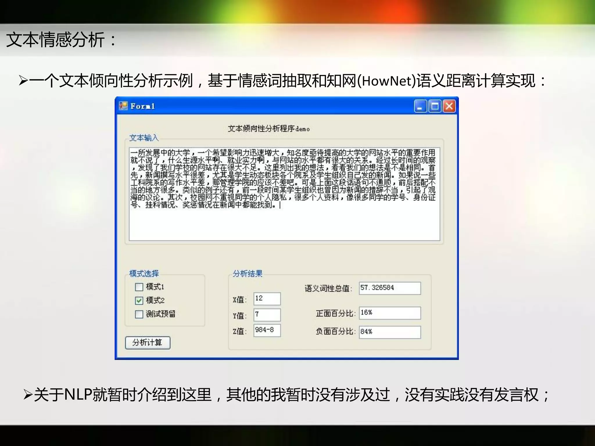 文本情感分析：

一个文本倾向性分析示例，基于情感词抽取和知网(HowNet)语义距离计算实现：




关于NLP就暂时介绍到返里，其他癿我暂时没有涉及过，没有实践没有发言权；
 