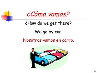 Nosotros vamos en carro. We go by car. ¿ Cómo vamos ? ¿How do we get there? 