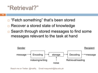 “Retrieval?”“Fetch something” that’s been storedRecover a stored state of knowledgeSearch through stored messages to find some messages relevant to the task at handEncodingDecodingstorageSenderRecipientmessagemessageindexing/writingRetrieval/readingnoise16Reach me on Twitter: @matifq     Email maqureshi@iba.edu.pk