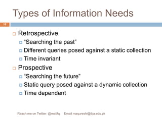 Types of Information NeedsRetrospective“Searching the past”Different queries posed against a static collectionTime invariantProspective“Searching the future”Static query posed against a dynamic collectionTime dependent18Reach me on Twitter: @matifq     Email maqureshi@iba.edu.pk
