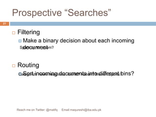 Prospective “Searches”FilteringMake a binary decision about each incoming documentRoutingSort incoming documents into different bins?Spam or not spam?Categorize news headlines: World? Nation? Metro? Sports?21Reach me on Twitter: @matifq     Email maqureshi@iba.edu.pk