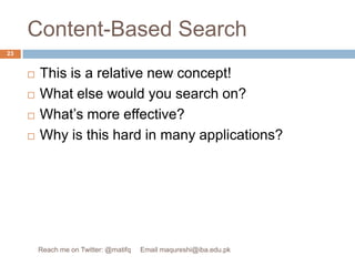 Content-Based SearchThis is a relative new concept!What else would you search on?What’s more effective?Why is this hard in many applications?23Reach me on Twitter: @matifq     Email maqureshi@iba.edu.pk