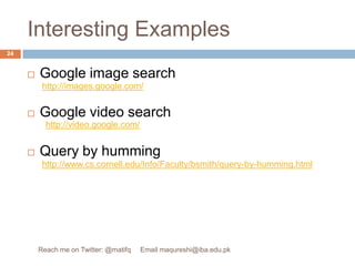 Interesting ExamplesGoogle image searchGoogle video searchQuery by humminghttp://images.google.com/http://video.google.com/http://www.cs.cornell.edu/Info/Faculty/bsmith/query-by-humming.html24Reach me on Twitter: @matifq     Email maqureshi@iba.edu.pk