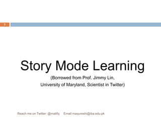 Story Mode Learning(Borrowed from Prof. Jimmy Lin,University of Maryland, Scientist in Twitter)3Reach me on Twitter: @matifq     Email maqureshi@iba.edu.pk