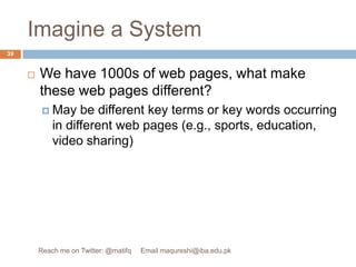 Imagine a SystemWe have 1000s of web pages, what make these web pages different?May be different key terms or key words occurring in different web pages (e.g., sports, education, video sharing)39Reach me on Twitter: @matifq     Email maqureshi@iba.edu.pk
