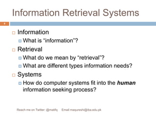 Information Retrieval SystemsInformationWhat is “information”?RetrievalWhat do we mean by “retrieval”?What are different types information needs?SystemsHow do computer systems fit into the human information seeking process?4Reach me on Twitter: @matifq     Email maqureshi@iba.edu.pk