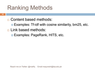 Ranking MethodsContent based methods:Examples: Tf-idf with cosine similarity, bm25, etc.Link based methods:Examples: PageRank, HITS, etc.43Reach me on Twitter: @matifq     Email maqureshi@iba.edu.pk