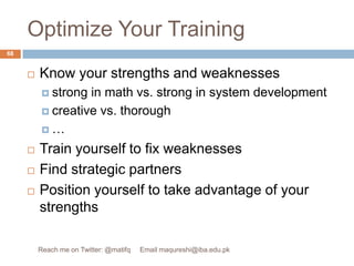 Optimize Your TrainingKnow your strengths and weaknessesstrong in math vs. strong in system developmentcreative vs. thorough…Train yourself to fix weaknessesFind strategic partnersPosition yourself to take advantage of your strengths68Reach me on Twitter: @matifq     Email maqureshi@iba.edu.pk