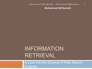 INFORMATION RETRIEVAL A Look into the Science of Web Search Engines 1 Reach me on Twitter: @matifq     Email maqureshi@iba.edu.pk Muhammad AtifQureshi 