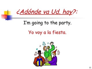 ¿ Adónde va Ud. hoy ?: Yo voy a la fiesta. I’m going to the party. 