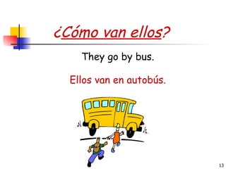 ¿ Cómo van ellos ? Ellos van en autobús. They go by bus. 
