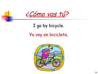 ¿ Cómo vas tú ? Yo voy en bicicleta. I go by bicycle. 