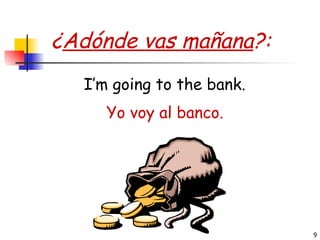 ¿ Adónde vas mañana ?: Yo voy al banco. I’m going to the bank. 