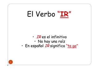 El Verbo “IR”


          • IR es el infinitivo
           • No hay una raíz
    • En español IR significa “to go”



1
 
