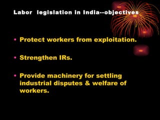 Labor  legislation in India--objectives Protect workers from exploitation. Strengthen IRs. Provide machinery for settling industrial disputes & welfare of workers. 