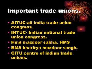 Important trade unions. AITUC-all india trade union congress. INTUC- Indian national trade union congress. Hind mazdoor sabha. HMS BMS bharitya mazdoor sangh. CITU centre of indian trade unions. 
