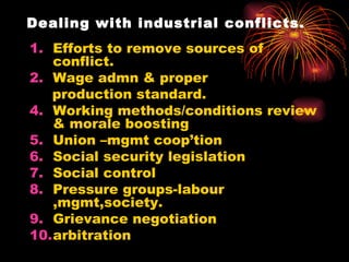 Dealing with industrial conflicts. Efforts to remove sources of conflict. Wage admn & proper  production standard. Working methods/conditions review & morale boosting Union –mgmt coop’tion Social security legislation Social control Pressure groups-labour ,mgmt,society. Grievance negotiation arbitration 