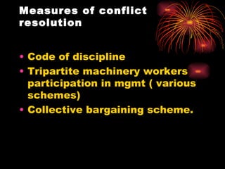 Measures of conflict resolution Code of discipline Tripartite machinery workers participation in mgmt ( various schemes) Collective bargaining scheme. 