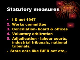 Statutory measures I D act 1947 Works committee Conciliation- board & offices Voluntary arbitration Adjudication - labour courts, industrial tribunals, national tribunals. .  State acts like BIFR act etc,. 