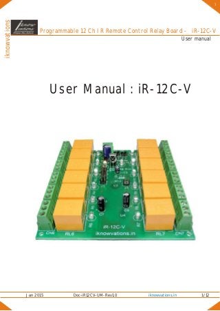 iknowvations
Jan 2015 Doc-iR12CV-UM-Rev1.0 1/12iknowvations.in
User Manual : iR-12C-V
User manual
Programmable 12 Ch IR Remote Control Relay Board - iR-12C-V
1
 