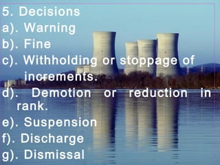 5. Decisions
a). Warning
b). Fine
c). Withholding or stoppage of
increments.
d). Demotion or reduction in
rank.
e). Suspension
f). Discharge
g). Dismissal
 