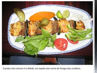 O prato mais comum é o Kebab, um espeto com carne de frango e/ou cordeiro.
 