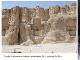 Túmulos dos Imperadores Xerxes, Artaxerxes e Dario na cidade de Shiraz.
 