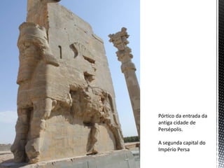 Pórtico da entrada da
antiga cidade de
Persépolis.
A segunda capital do
Império Persa
 