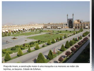 Praça do Imam, a construção maior é uma mesquita e as menores ao redor são
lojinhas, os bazares. Cidade de Esfahan.
 