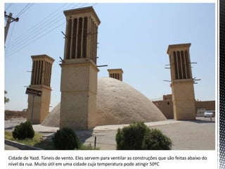 Cidade de Yazd. Túneis de vento. Eles servem para ventilar as construções que são feitas abaixo do
nível da rua. Muito útil em uma cidade cuja temperatura pode atingir 50ºC
 