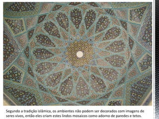 Segundo a tradição islâmica, os ambientes não podem ser decorados com imagens de
seres vivos, então eles criam estes lindos mosaicos como adorno de paredes e tetos.
 