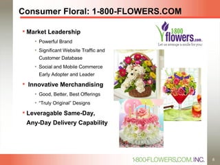 Consumer Floral: 1-800-FLOWERS.COM
• Market Leadership
• Powerful Brand
• Significant Website Traffic and
Customer Database
• Social and Mobile Commerce
Early Adopter and Leader
• Innovative Merchandising
• Good, Better, Best Offerings
• “Truly Original” Designs
• Leveragable Same-Day,
Any-Day Delivery Capability
6
 