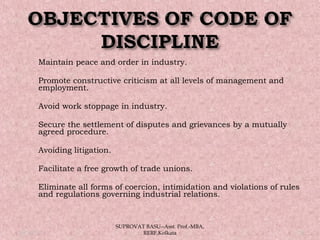  Maintain peace and order in industry.
 Promote constructive criticism at all levels of management and
employment.
 Avoid work stoppage in industry.
 Secure the settlement of disputes and grievances by a mutually
agreed procedure.
 Avoiding litigation.
 Facilitate a free growth of trade unions.
 Eliminate all forms of coercion, intimidation and violations of rules
and regulations governing industrial relations.
05/14/15 20
SUPROVAT BASU--Asst. Prof.-MBA,
RERF,Kolkata
 